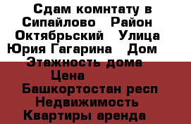 Сдам комнтату в Сипайлово › Район ­ Октябрьский › Улица ­ Юрия Гагарина › Дом ­ 10 › Этажность дома ­ 7 › Цена ­ 8 000 - Башкортостан респ. Недвижимость » Квартиры аренда   